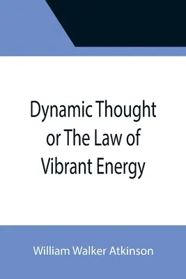 Gândirea dinamică sau legea energiei vibrante (Dynamic Thought or The Law of Vibrant Energy) - Dynamic Thought or The Law of Vibrant Energy