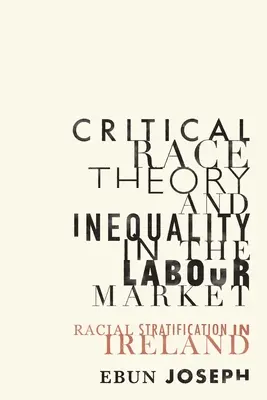 Critical Race Theory and Inequality in the Labour Market (Teoria rasială critică și inegalitatea pe piața muncii): Stratificarea rasială în Irlanda - Critical Race Theory and Inequality in the Labour Market: Racial Stratification in Ireland
