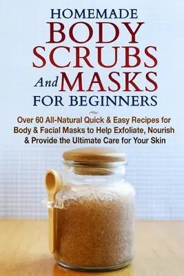Scruburi și măști de corp de casă pentru începători: All-Natural Quick & Easy Recipes for Body & Facial Masks to Help Exfoliate, Nourish & Provide the Ultima - Homemade Body Scrubs and Masks for Beginners: All-Natural Quick & Easy Recipes for Body & Facial Masks to Help Exfoliate, Nourish & Provide the Ultima