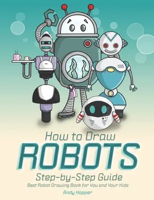 Cum să desenezi roboți Ghid pas cu pas: Cea mai bună carte de desenat roboți pentru tine și copiii tăi - How to Draw Robots Step-by-Step Guide: Best Robot Drawing Book for You and Your Kids