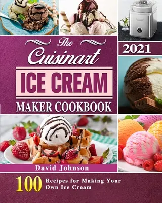 Cartea de bucate Cuisinart Ice Cream Maker 2021: 100 de rețete pentru a vă face propria înghețată - The Cuisinart Ice Cream Maker Cookbook 2021: 100 Recipes for Making Your Own Ice Cream