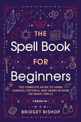 Cartea de vrăji pentru începători: Ghidul complet pentru utilizarea lumânărilor, cristalelor și ierburilor în peste 150 de vrăji magice - The Spell Book For Beginners: The Complete Guide to Using Candles, Crystals, and Herbs in Over 150 Magic Spells