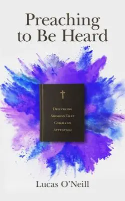 Predici pentru a fi auzite: Predici care atrag atenția - Delivering Sermons That Command Attention - Preaching to Be Heard: Delivering Sermons That Command Attention