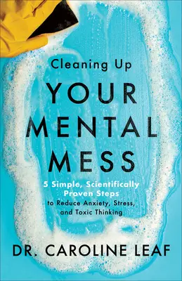 Cleaning Up Your Mental Mess - 5 pași simpli, dovediți științific, pentru a reduce anxietatea, stresul și gândirea toxică - Cleaning Up Your Mental Mess - 5 Simple, Scientifically Proven Steps to Reduce Anxiety, Stress, and Toxic Thinking
