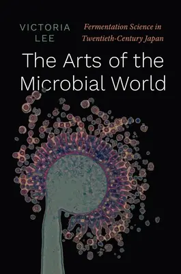 Artele lumii microbiene: Știința fermentării în Japonia secolului al XX-lea - The Arts of the Microbial World: Fermentation Science in Twentieth-Century Japan