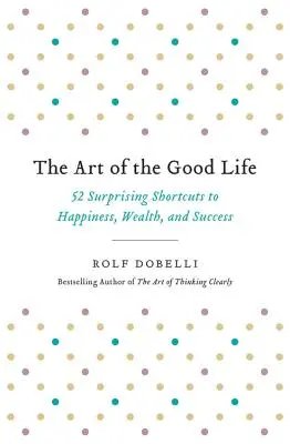 Arta vieții bune: 52 de scurtături surprinzătoare către fericire, bogăție și succes (The Art of the Good Life: 52 Surprising Shortcuts to Happiness, Wealth, and Success) - The Art of the Good Life: 52 Surprising Shortcuts to Happiness, Wealth, and Success