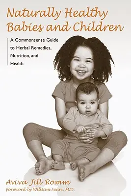 Bebeluși și copii sănătoși în mod natural: Un ghid de bun simț pentru remedii pe bază de plante, nutriție și sănătate - Naturally Healthy Babies and Children: A Commonsense Guide to Herbal Remedies, Nutrition, and Health