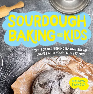 Coacerea cu aluat natural cu copii: Știința din spatele coacerii pâinilor cu întreaga familie - Sourdough Baking with Kids: The Science Behind Baking Bread Loaves with Your Entire Family
