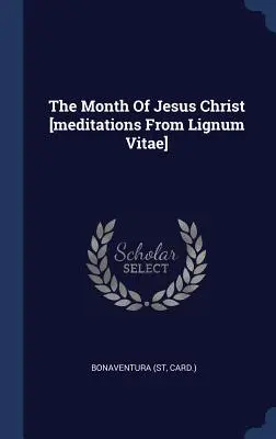 Luna lui Iisus Hristos [meditații din Lignum Vitae] (Carte ). Bonaventura - The Month of Jesus Christ [meditations from Lignum Vitae] (Card ). Bonaventura