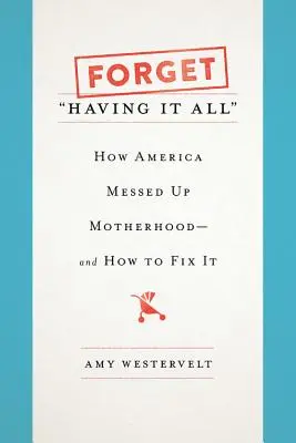 Forget Having It All: How America Messed Up Motherhood--And How to Fix It