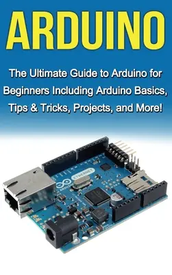 Arduino: The Ultimate Guide to Arduino for Beginners Inclusiv noțiuni de bază Arduino, sfaturi și trucuri, proiecte și multe altele! - Arduino: The Ultimate Guide to Arduino for Beginners Including Arduino Basics, Tips & Tricks, Projects, and More!