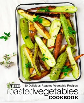 The Roasted Vegetables Cookbook (Cartea de bucate cu legume prăjite): 50 de rețete delicioase de legume prăjite (ediția a 2-a) - The Roasted Vegetables Cookbook: 50 Delicious Roasted Vegetables Recipes (2nd Edition)