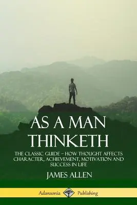 Ca un om gândește: Ghidul clasic - Cum influențează gândirea caracterul, realizările, motivația și succesul în viață - As a Man Thinketh: The Classic Guide - How Thought Affects Character, Achievement, Motivation and Success in Life