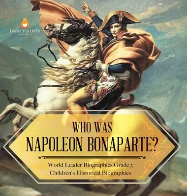 Cine a fost Napoleon Bonaparte? Biografii ale liderilor mondiali Biografii istorice pentru copii de clasa a V-a - Who Was Napoleon Bonaparte? World Leader Biographies Grade 5 Children's Historical Biographies