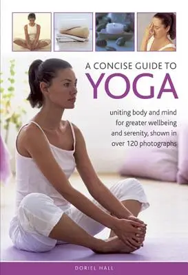 Un ghid concis de yoga: Unirea corpului și a minții pentru mai multă bunăstare și seninătate, prezentată în peste 120 de fotografii - A Concise Guide to Yoga: Uniting Body and Mind for Greater Wellbeing and Serenity, Shown in Over 120 Photographs