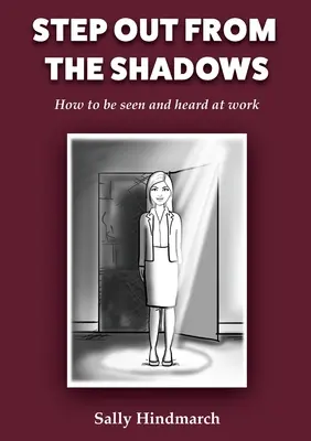 Ieșiți din umbră: How to be Seen and Heard at Work - Step Out From The Shadows: How to be Seen and Heard at Work