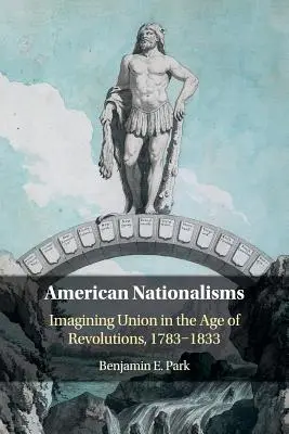 Naționalisme americane: Imaginarea uniunii în epoca revoluțiilor, 1783-1833 - American Nationalisms: Imagining Union in the Age of Revolutions, 1783-1833