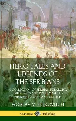 Povești și legende eroice ale sârbilor: O colecție de folclor, basme și poezii sârbești, cu o istorie a culturii sârbe - Hero Tales and Legends of the Serbians: A Collection of Serbian Folklore, Fairy Tales and Poetry, with a History of Serbian Culture