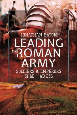 Conducerea armatei romane: Soldați și împărați, 31 î.Hr. - Ad 235 - Leading the Roman Army: Soldiers and Emperors, 31 BC - Ad 235