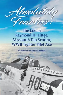 Absolut neînfricat: Viața lui Raymond H. Littge, cel mai bun pilot de vânătoare din al Doilea Război Mondial din Missouri (Versiunea B&W) - Absolutely Fearless: The Life of Raymond H. Littge, Missouri's Top Scoring WWII Fighter Pilot Ace (B&W Version)
