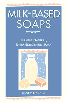 Săpunuri pe bază de lapte: Fabricarea săpunului natural, hrănitor pentru piele - Milk-Based Soaps: Making Natural, Skin-Nourishing Soap