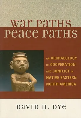 War Paths, Peace Paths: O arheologie a cooperării și conflictului în America de Nord de Est nativă - War Paths, Peace Paths: An Archaeology of Cooperation and Conflict in Native Eastern North America