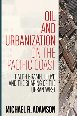 Petrol și urbanizare pe coasta Pacificului: Ralph Bramel Lloyd și modelarea vestului urban - Oil and Urbanization on the Pacific Coast: Ralph Bramel Lloyd and the Shaping of the Urban West