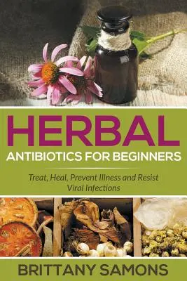 Antibiotice pe bază de plante pentru începători: Tratați, Vindecați, Preveniți Bolile și Rezistați Infecțiilor Virale - Herbal Antibiotics For Beginners: Treat, Heal, Prevent Illness and Resist Viral Infections