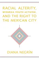 Alteritatea rasială, activismul tinerilor Wixarika și dreptul la orașul mexican - Racial Alterity, Wixarika Youth Activism, and the Right to the Mexican City