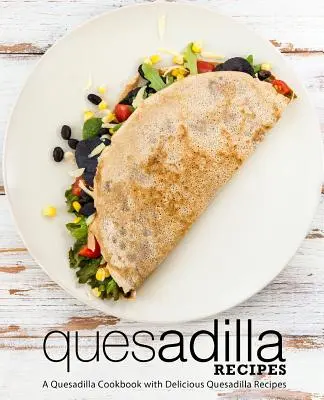 Rețete Quesadilla: O carte de bucate Quesadilla cu rețete delicioase Quesadilla (ediția a 2-a) - Quesadilla Recipes: A Quesadilla Cookbook with Delicious Quesadilla Recipes (2nd Edition)