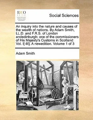 An Inquiry Into the Nature and Causes of the Wealth of Nations. de Adam Smith, LL.D. și F.R.S. din Londra Andedinburgh: Unul dintre comisarii de la Hi - An Inquiry Into the Nature and Causes of the Wealth of Nations. by Adam Smith, LL.D. and F.R.S. of London Andedinburgh: One of the Commissioners of Hi
