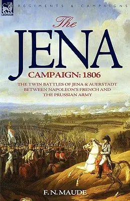 Campania de la Jena: 1806 - Cele două bătălii de la Jena și Auerstadt între armata franceză a lui Napoleon și cea prusacă - The Jena Campaign: 1806-The Twin Battles of Jena & Auerstadt Between Napoleon's French and the Prussian Army