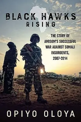 Black Hawks Rising: Povestea războiului de succes al Amisom împotriva insurgenților somalezi, 2007-2014 - Black Hawks Rising: The Story of Amisom's Successful War Against Somali Insurgents, 2007-2014