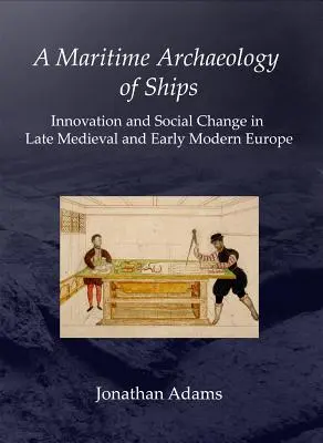 O arheologie maritimă a navelor: Inovație și schimbare socială în Europa medievală târzie și modernă timpurie - A Maritime Archaeology of Ships: Innovation and Social Change in Late Medieval and Early Modern Europe