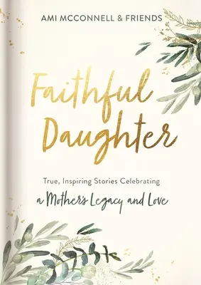 Fiica credincioasă: Povești adevărate și inspiratoare care celebrează moștenirea și dragostea unei mame - Faithful Daughter: True, Inspiring Stories Celebrating a Mother's Legacy and Love