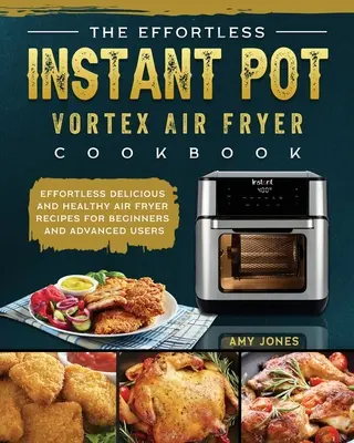 The Effortless Instant Pot Vortex Air Fryer Cookbook: Effortless Delicious and Healthy Air Fryer Recipes pentru începători și utilizatori avansați - The Effortless Instant Pot Vortex Air Fryer Cookbook: Effortless Delicious and Healthy Air Fryer Recipes for Beginners and Advanced Users