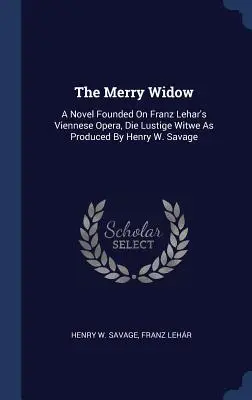 Văduva veselă: Un roman bazat pe opera vieneză a lui Franz Lehar, Die Lustige Witwe, produsă de Henry W. Savage - The Merry Widow: A Novel Founded on Franz Lehar's Viennese Opera, Die Lustige Witwe as Produced by Henry W. Savage