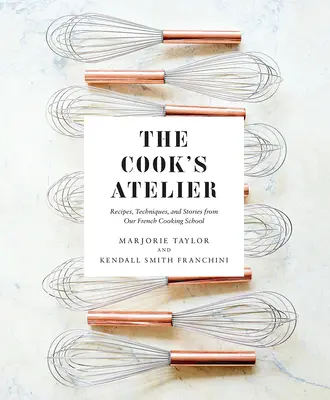The Cook's Atelier: Rețete, tehnici și povești de la școala noastră franceză de gătit - The Cook's Atelier: Recipes, Techniques, and Stories from Our French Cooking School