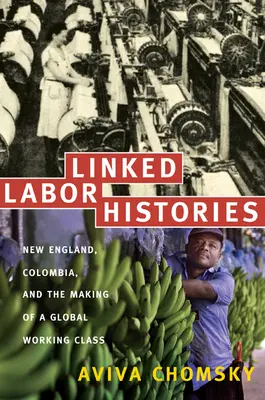 Istorii legate ale muncii: New England, Columbia și crearea unei clase muncitoare globale - Linked Labor Histories: New England, Colombia, and the Making of a Global Working Class