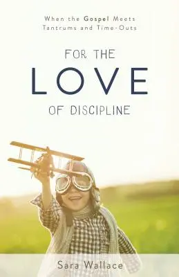 Din dragoste pentru disciplină: Când Evanghelia se întâlnește cu frământările și pauzele - For the Love of Discipline: When the Gospel Meets Tantrums and Time-Outs