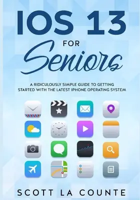 IOS 13 pentru seniori: Un ghid ridicol de simplu pentru a începe cu cel mai recent sistem de operare iPhone - IOS 13 For Seniors: A Ridiculously Simple Guide to Getting Started With the Latest iPhone Operating System