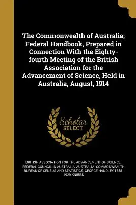 Commonwealth-ul Australiei; Manual federal, pregătit în legătură cu cea de-a optzeci și patra reuniune a Asociației Britanice pentru Promovarea - The Commonwealth of Australia; Federal Handbook, Prepared in Connection with the Eighty-Fourth Meeting of the British Association for the Advancement
