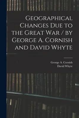 Schimbări geografice datorate Marelui Război / de George A. Cornish și David Whyte (Cornish George a. (George Augustus)) - Geographical Changes Due to the Great War / by George A. Cornish and David Whyte (Cornish George a. (George Augustus))