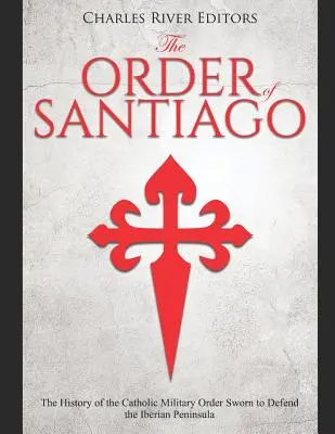 Ordinul Santiago: Istoria ordinului militar catolic care a jurat să apere Peninsula Iberică - The Order of Santiago: The History of the Catholic Military Order Sworn to Defend the Iberian Peninsula