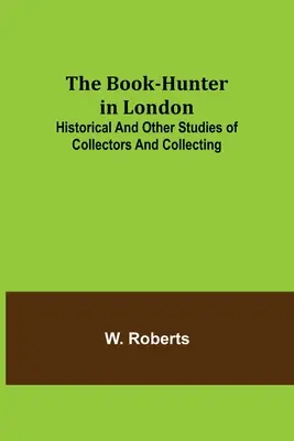 The Book-Hunter in London (Vânătorul de cărți din Londra); Studii istorice și alte studii despre colecționari și colecționare - The Book-Hunter in London; Historical and Other Studies of Collectors and Collecting