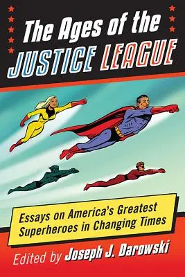 Vârstele Ligii Dreptății: Eseuri despre cei mai mari supereroi ai Americii în vremuri de schimbare - The Ages of the Justice League: Essays on America's Greatest Superheroes in Changing Times