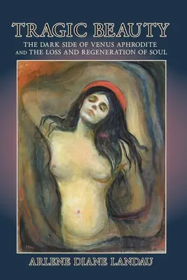 Frumusețe tragică: Partea întunecată a lui Venus Afrodita și pierderea și regenerarea sufletului - Tragic Beauty: The Dark Side of Venus Aphrodite and the Loss and Regeneration of Soul