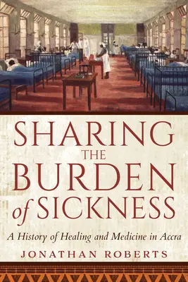 Împărtășirea poverii bolii: O istorie a vindecării și a medicinei în Accra - Sharing the Burden of Sickness: A History of Healing and Medicine in Accra