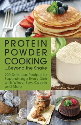 Gătitul cu pudră proteică... Dincolo de shake: 200 de rețete delicioase pentru a supraalimenta fiecare fel de mâncare cu zer, soia, cazeină și multe altele - Protein Powder Cooking... Beyond the Shake: 200 Delicious Recipes to Supercharge Every Dish with Whey, Soy, Casein and More