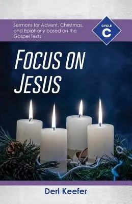 Focus on Jesus!: Ciclul C Predici pentru Advent, Crăciun și Epifanie bazate pe textele evanghelice - Focus on Jesus!: Cycle C Sermons for Advent, Christmas, and Epiphany Based on the Gospel Texts